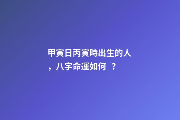 甲寅日丙寅時出生的人，八字命運如何？